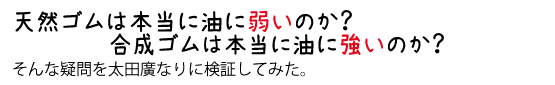 天然ゴムは本当に油に弱いのか？合成ゴムは本当に油に強いのか？そんな疑問を太田廣なりに検証してみた。