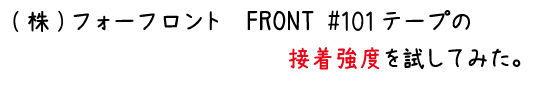 (株)フォーフロント　FRONT#101テープの接着強度を試してみた。