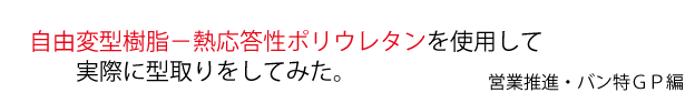 自由変型樹脂熱応答性ポリウレタンを使用して実際に型取りをしてみた。